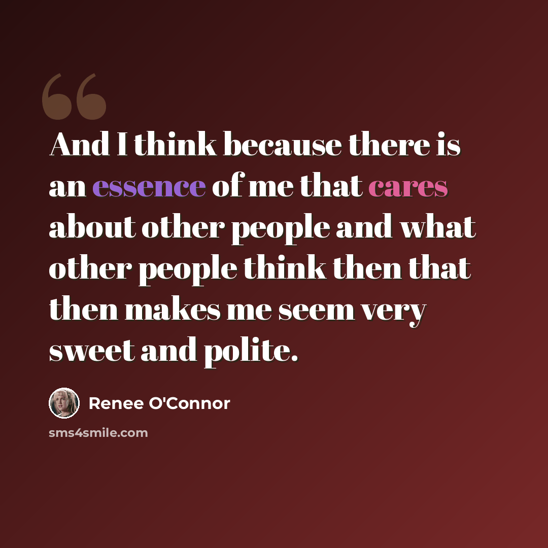 “And I think because there is an essence of me that cares about other people and what other people think then that then makes me seem very sweet and polite.” quote by Renee O'Connor