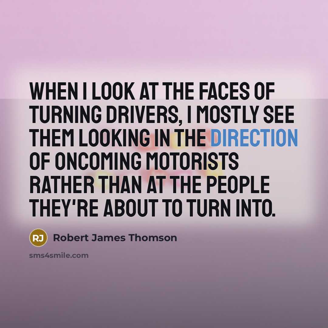 “When I look at the faces of turning drivers, I mostly see them looking in the direction of oncoming motorists rather than at the people they're about to turn into.” quote by Robert James Thomson