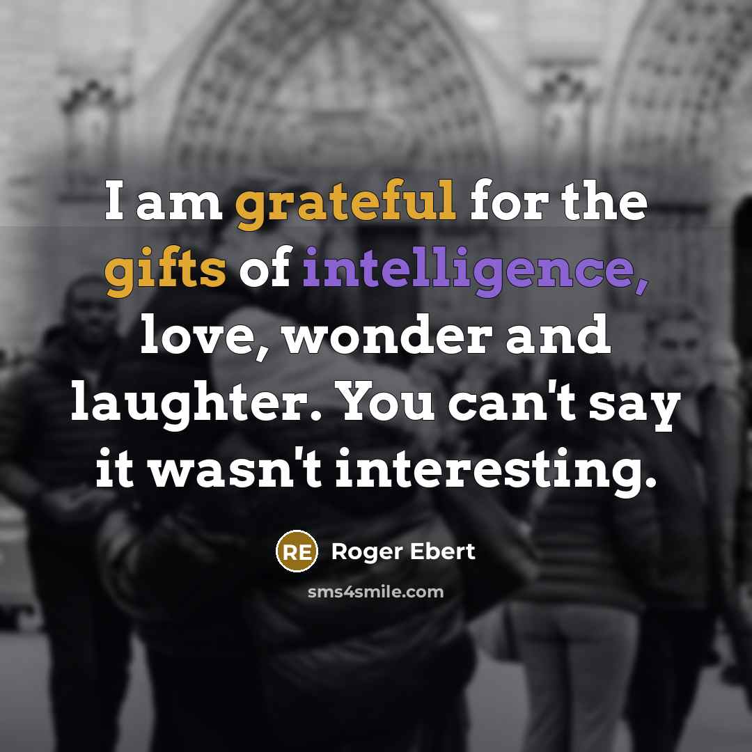 “I am grateful for the gifts of intelligence, love, wonder and laughter. You can't say it wasn't interesting.” quote by Roger Ebert