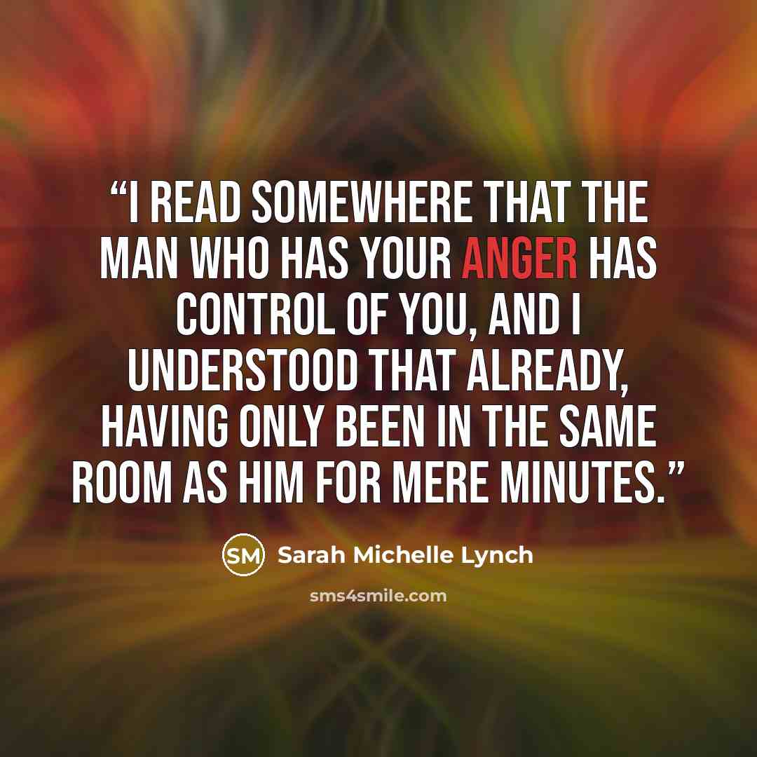 “I read somewhere that the man who has your anger has control of you, and I understood that already, having only been in the same room as him for mere minutes.” quote by Sarah Michelle Lynch