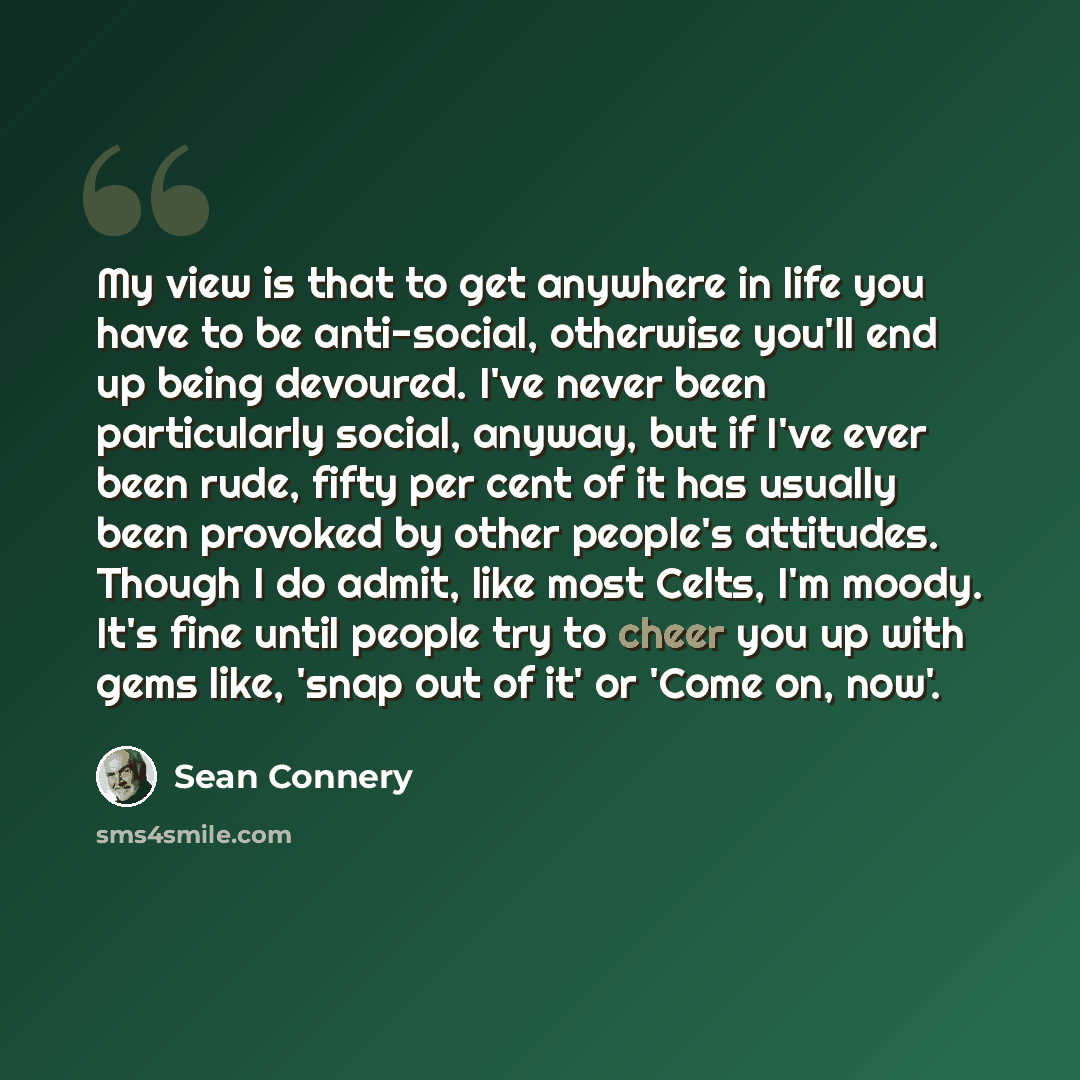 “My view is that to get anywhere in life you have to be anti-social, otherwise you'll end up being devoured. I've never been particularly social, anyway, but if I've ever been rude, fifty per cent of it has usually been provoked by other people's attitudes. Though I do admit, like most Celts, I'm…” quote by Sean Connery