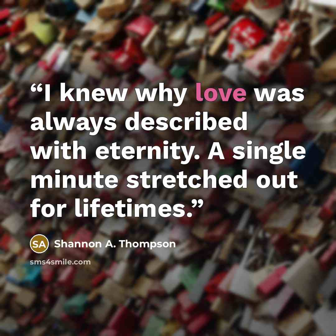 “I knew why love was always described with eternity. A single minute stretched out for lifetimes.” quote by Shannon A. Thompson