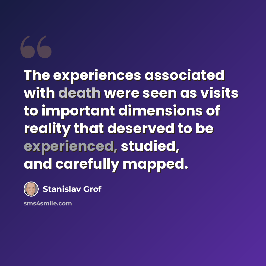 “The experiences associated with death were seen as visits to important dimensions of reality that deserved to be experienced, studied, and carefully mapped.” quote by Stanislav Grof