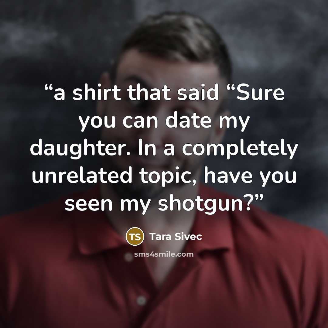 “a shirt that said “Sure you can date my daughter. In a completely unrelated topic, have you seen my shotgun?” quote by Tara Sivec