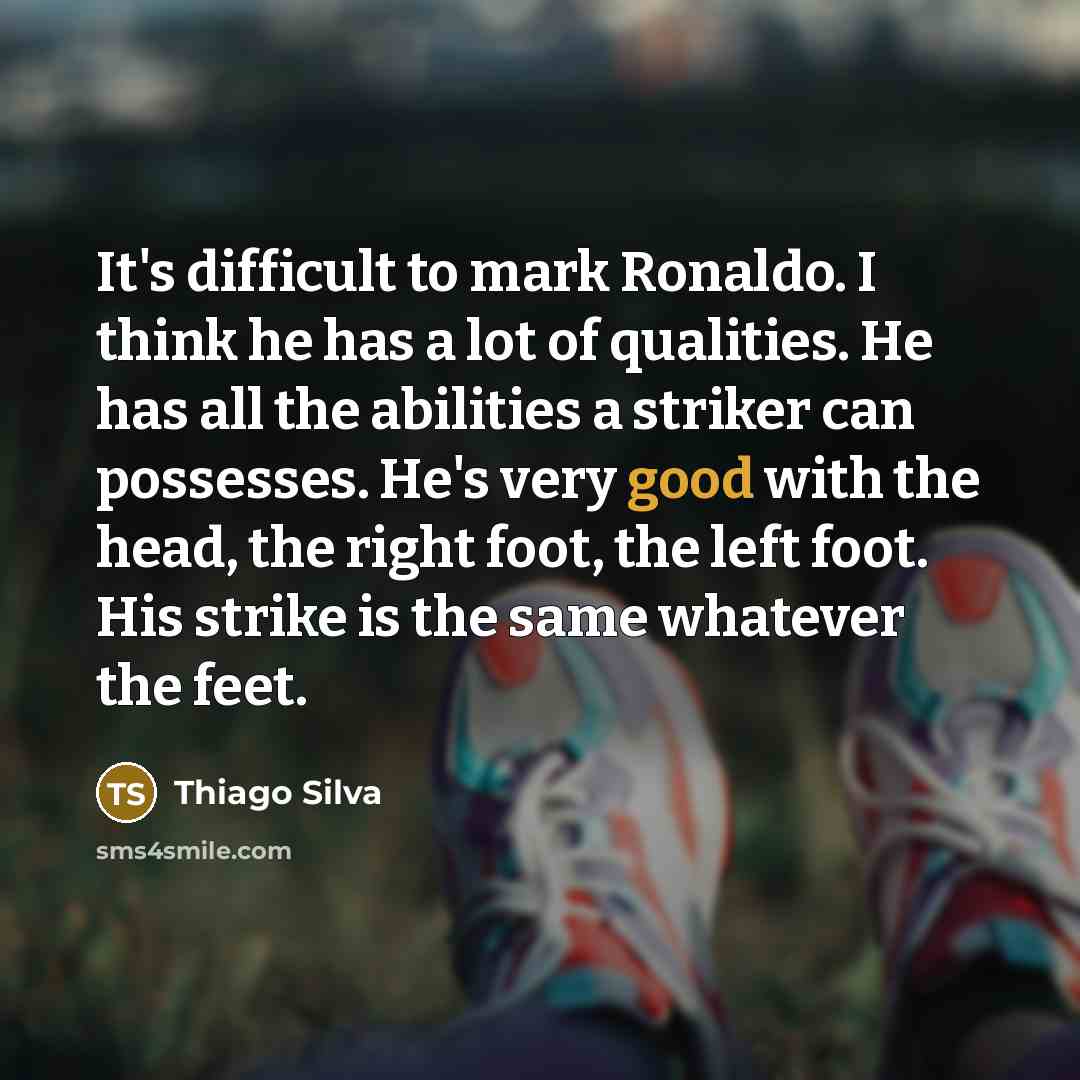 “It's difficult to mark Ronaldo. I think he has a lot of qualities. He has all the abilities a striker can possesses. He's very good with the head, the right foot, the left foot. His strike is the same whatever the feet.” quote by Thiago Silva