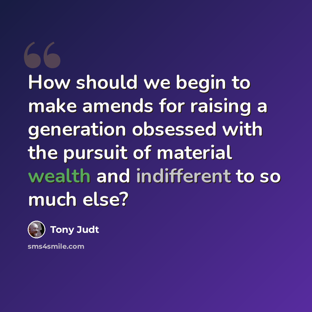 “How should we begin to make amends for raising a generation obsessed with the pursuit of material wealth and indifferent to so much else?” quote by Tony Judt