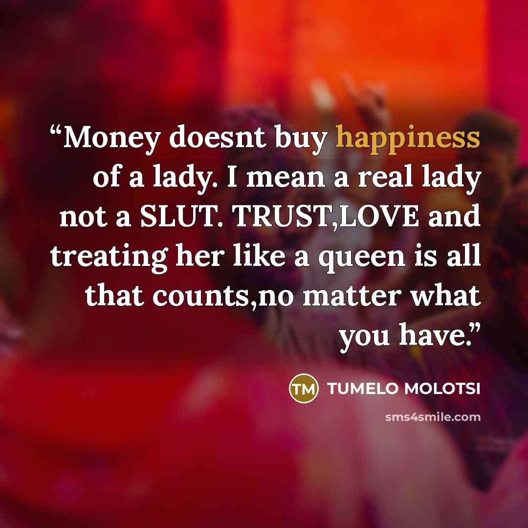 “Money doesnt buy happiness of a lady. I mean a real lady not a SLUT. TRUST,LOVE and treating her like a queen is all that counts,no matter what you have.” quote by Tumelo Molotsi