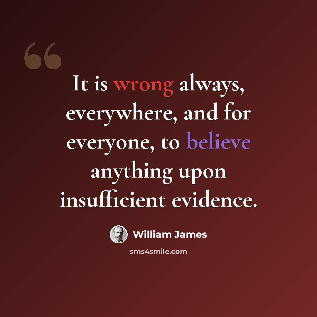 “It is wrong always, everywhere, and for everyone, to believe anything upon insufficient evidence.” quote by William James