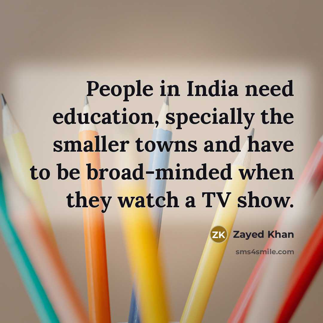“People in India need education, specially the smaller towns and have to be broad-minded when they watch a TV show.” quote by Zayed Khan