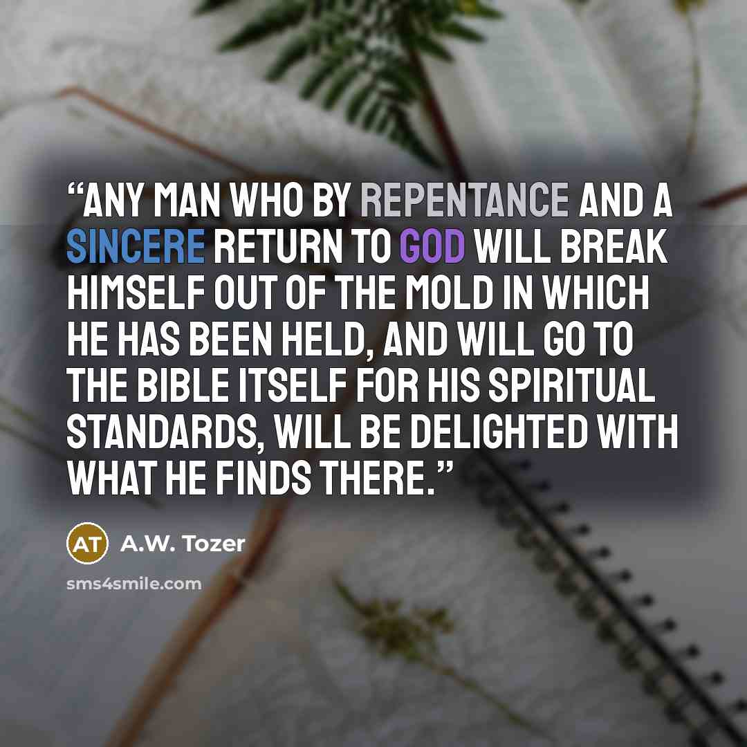 “Any man who by repentance and a sincere return to God will break himself out of the mold in which he has been held, and will go to the Bible itself for his spiritual standards, will be delighted with what he finds there.” quote by A.W. Tozer