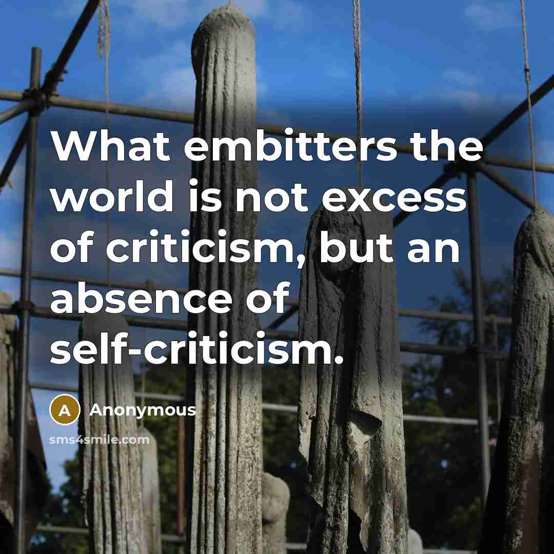 “What embitters the world is not excess of criticism, but an absence of self-criticism.” quote by Anonymous