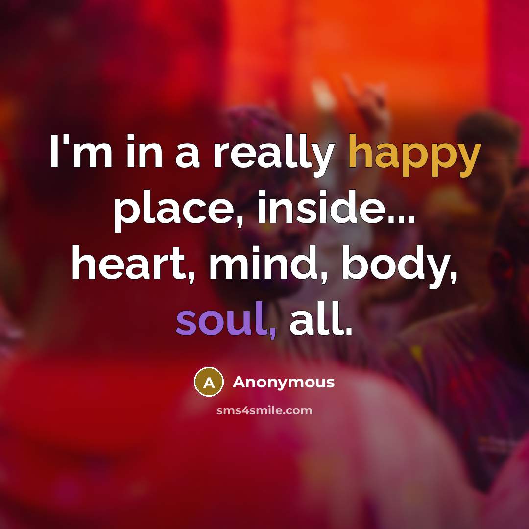 “I'm in a really happy place, inside... heart, mind, body, soul, all.” quote by Anonymous