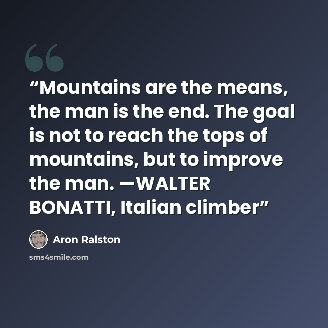 “Mountains are the means, the man is the end. The goal is not to reach the tops of mountains, but to improve the man. —WALTER BONATTI, Italian climber” quote by Aron Ralston