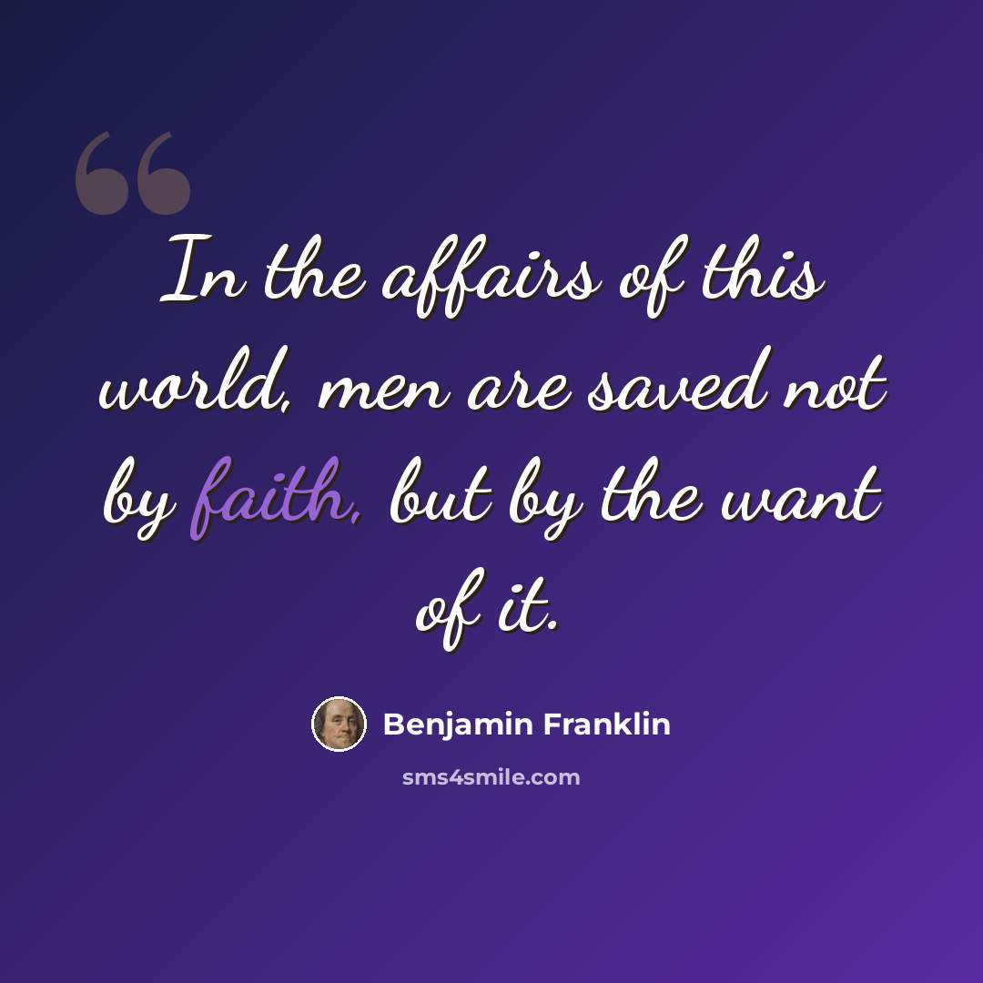 “In the affairs of this world, men are saved not by faith, but by the want of it.” quote by Benjamin Franklin