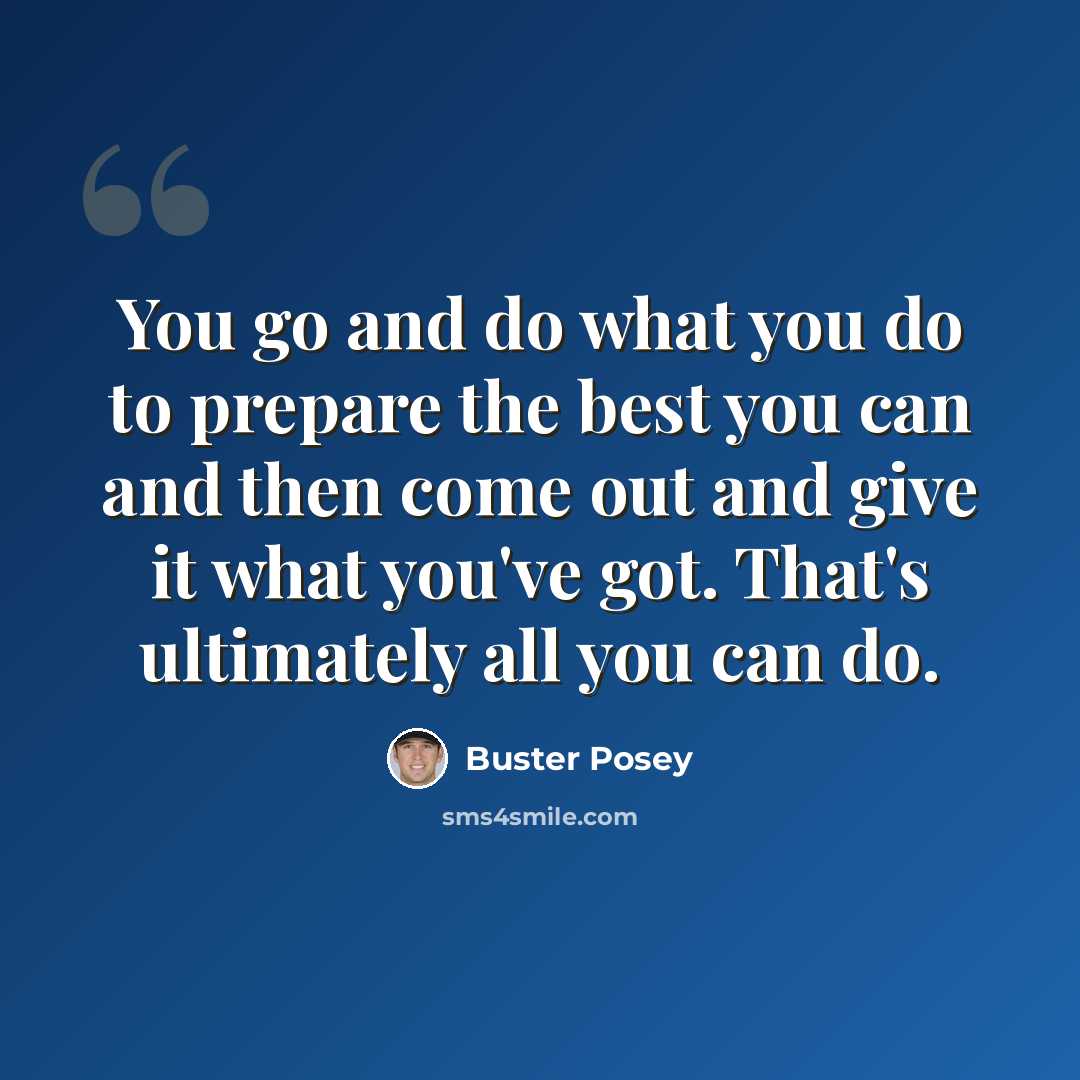 “You go and do what you do to prepare the best you can and then come out and give it what you've got. That's ultimately all you can do.” quote by Buster Posey
