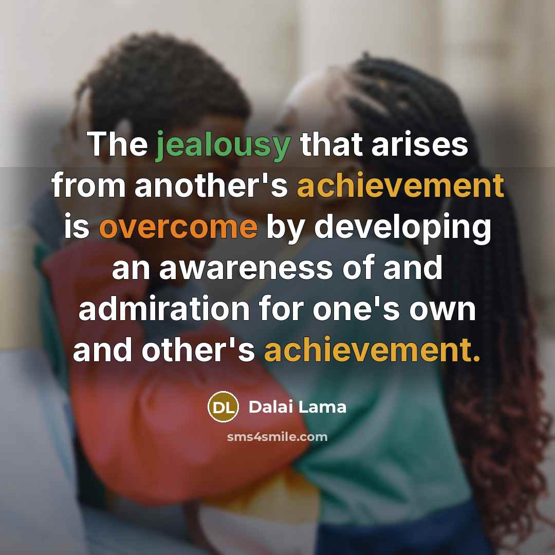“The jealousy that arises from another's achievement is overcome by developing an awareness of and admiration for one's own and other's achievement.” quote by Dalai Lama