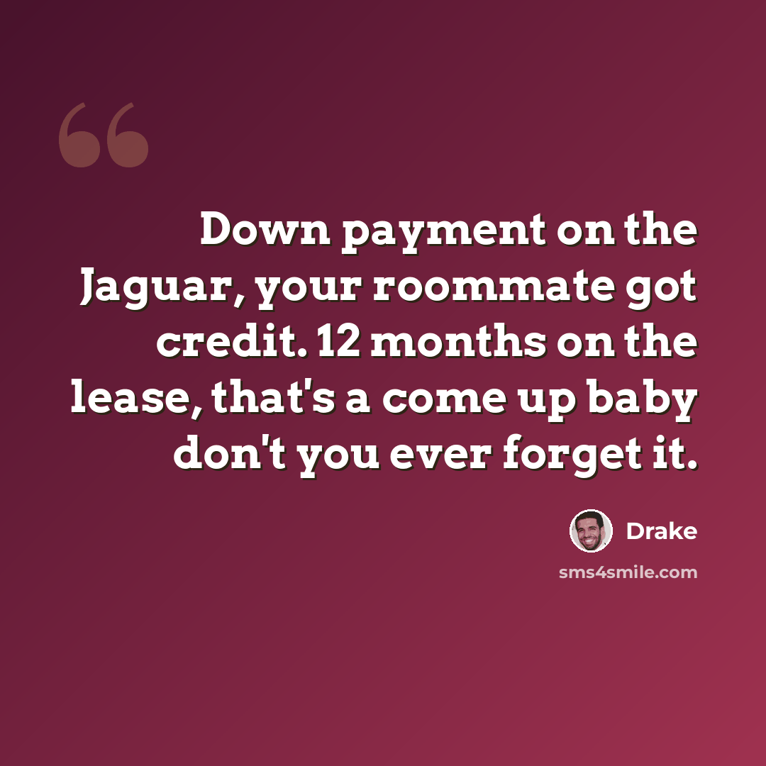 “Down payment on the Jaguar, your roommate got credit. 12 months on the lease, that's a come up baby don't you ever forget it.” quote by Drake