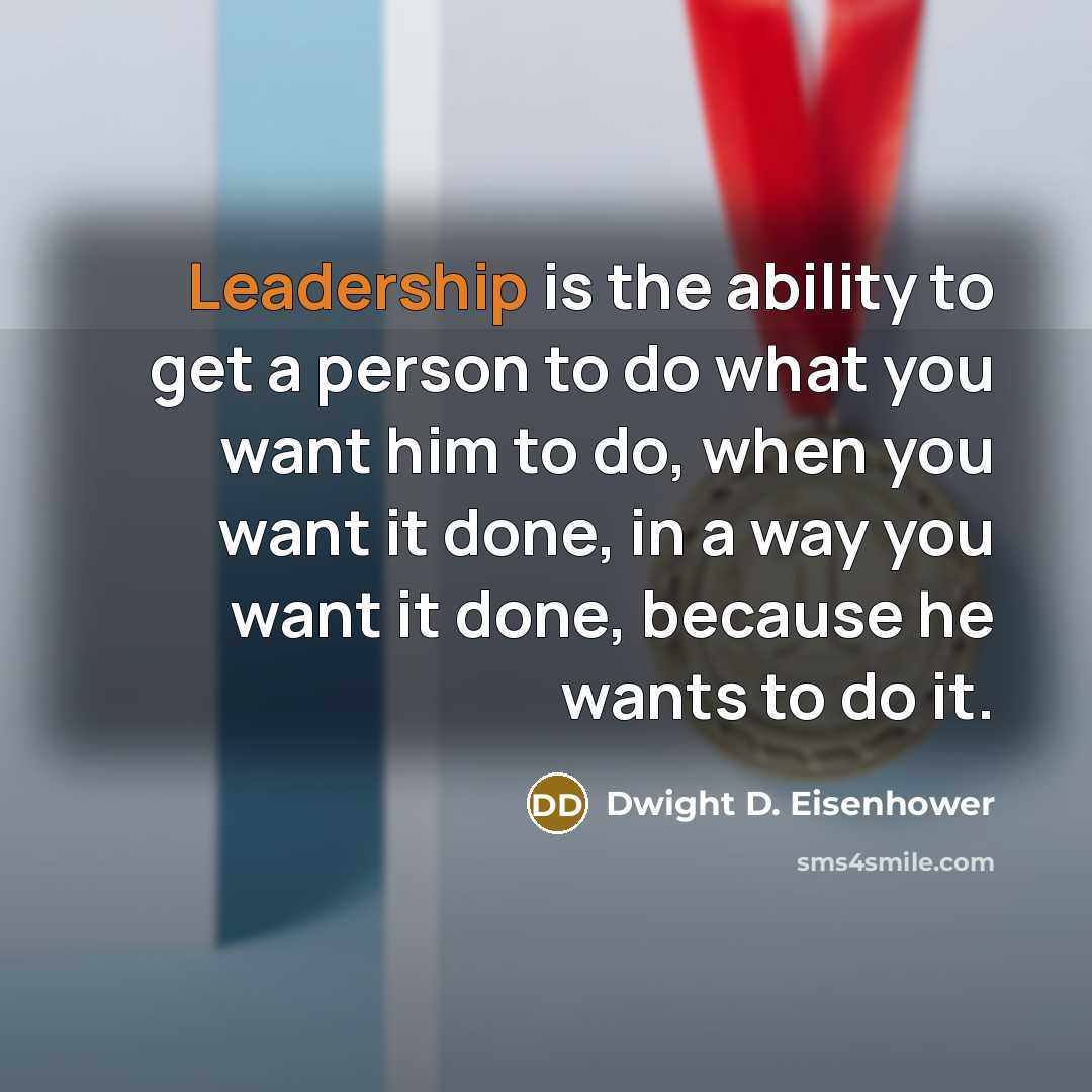 “Leadership is the ability to get a person to do what you want him to do, when you want it done, in a way you want it done, because he wants to do it.” quote by Dwight D. Eisenhower