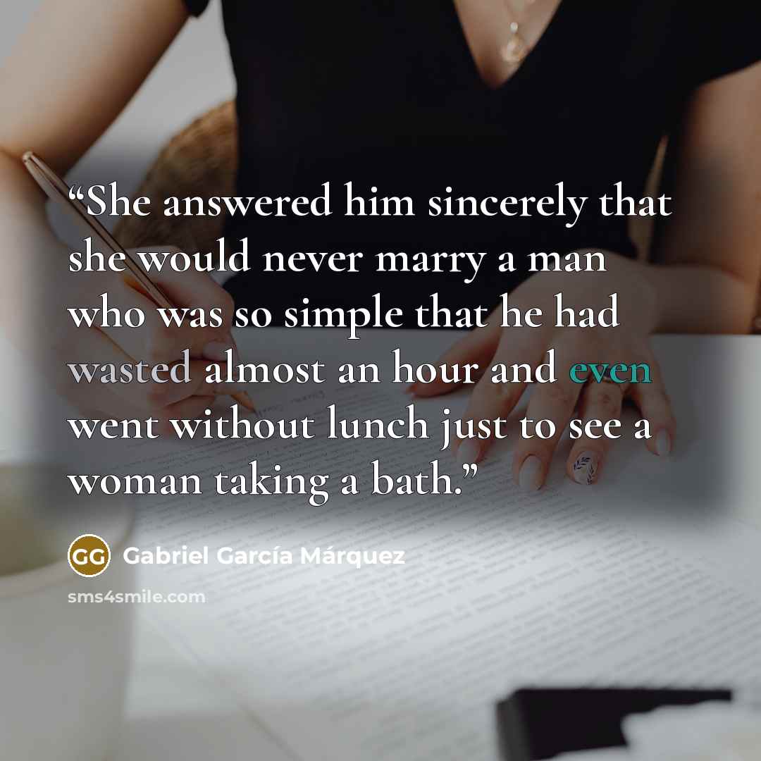 “She answered him sincerely that she would never marry a man who was so simple that he had wasted almost an hour and even went without lunch just to see a woman taking a bath.” quote by Gabriel García Márquez