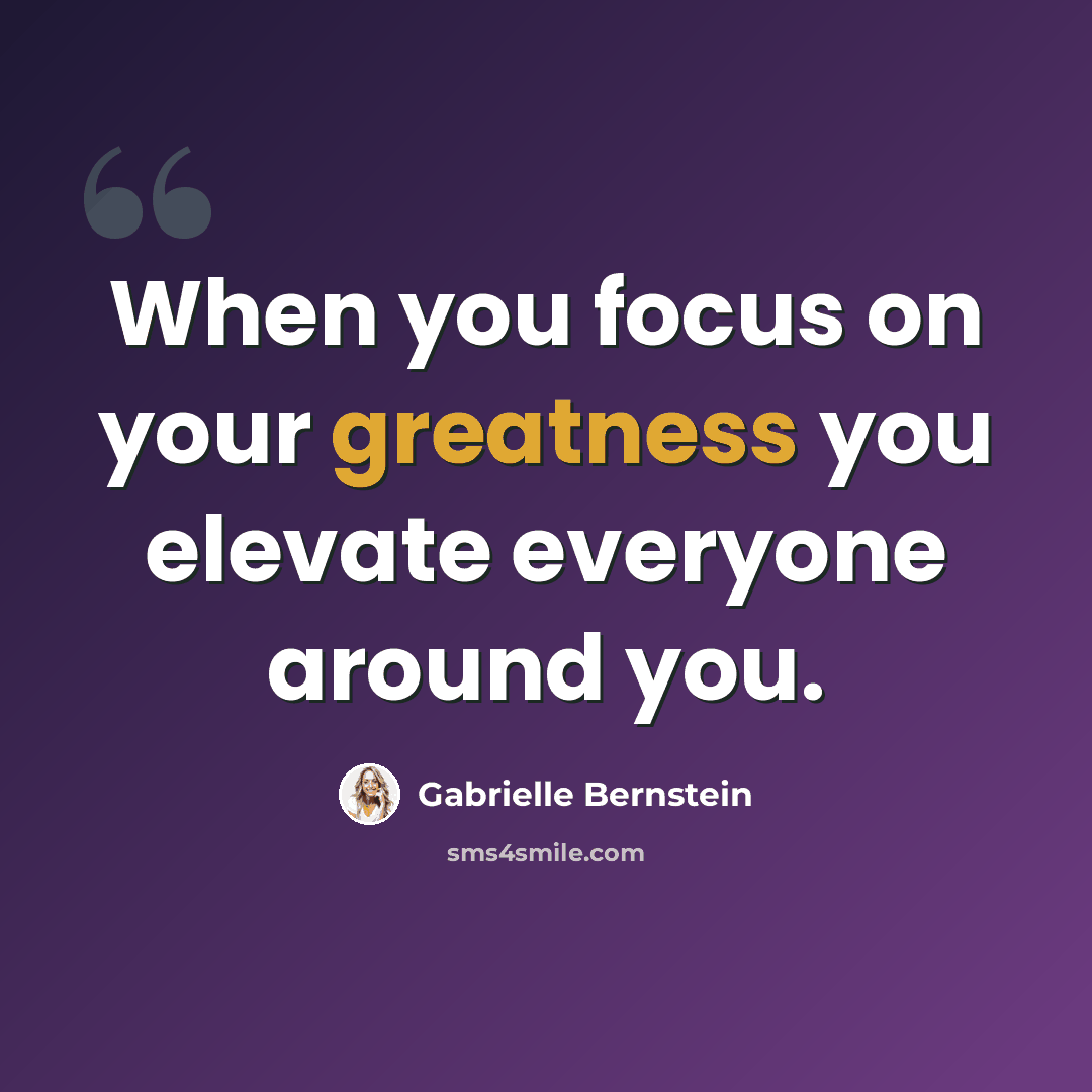“When you focus on your greatness you elevate everyone around you.” quote by Gabrielle Bernstein