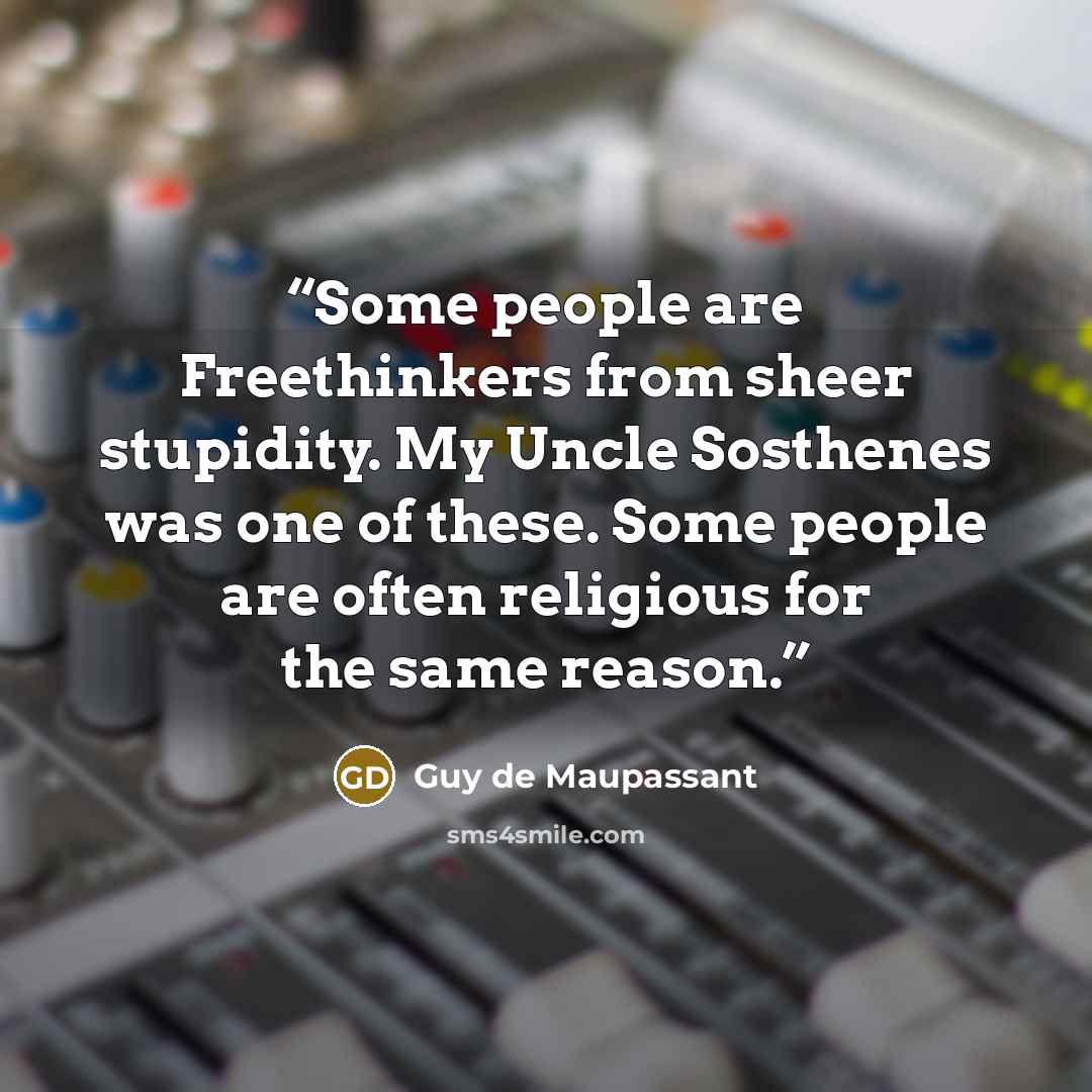“Some people are Freethinkers from sheer stupidity. My Uncle Sosthenes was one of these. Some people are often religious for the same reason.” quote by Guy de Maupassant