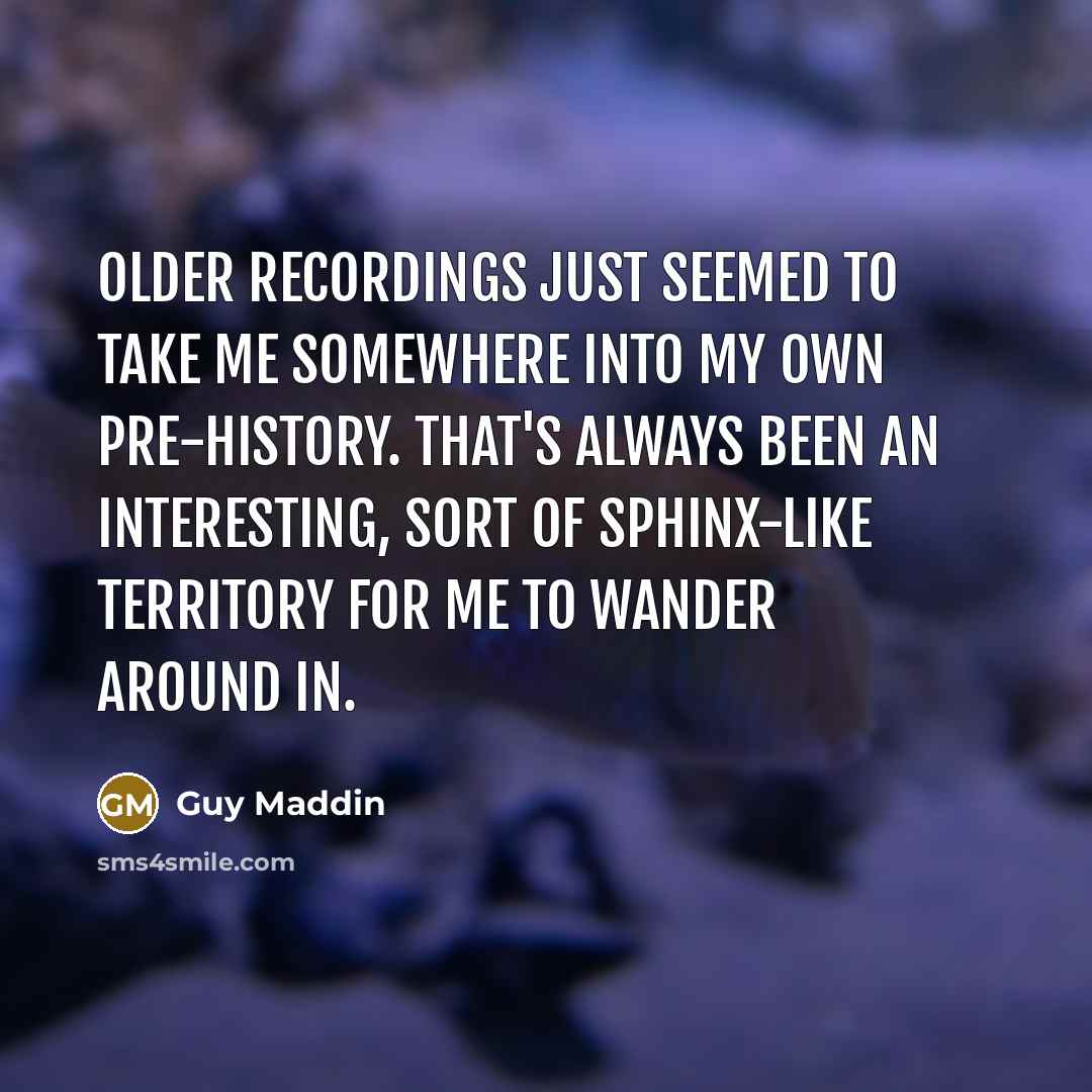 “Older recordings just seemed to take me somewhere into my own pre-history. That's always been an interesting, sort of sphinx-like territory for me to wander around in.” quote by Guy Maddin