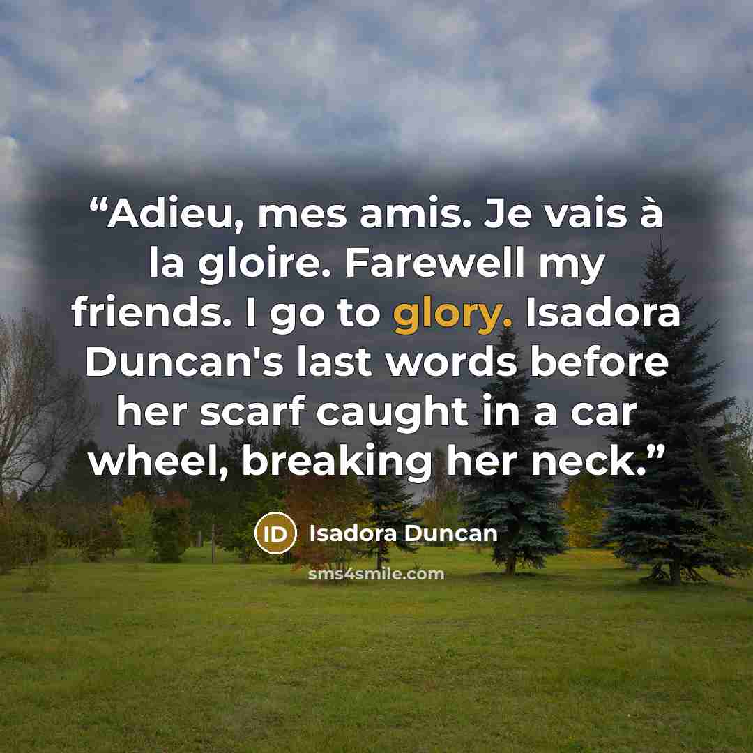 “Adieu, mes amis. Je vais à la gloire. Farewell my friends. I go to glory. Isadora Duncan's last words before her scarf caught in a car wheel, breaking her neck.” quote by Isadora Duncan