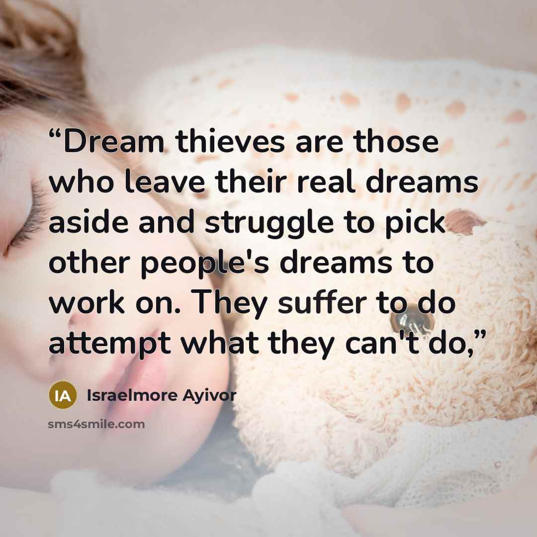 “Dream thieves are those who leave their real dreams aside and struggle to pick other people's dreams to work on. They suffer to do attempt what they can't do,” quote by Israelmore Ayivor