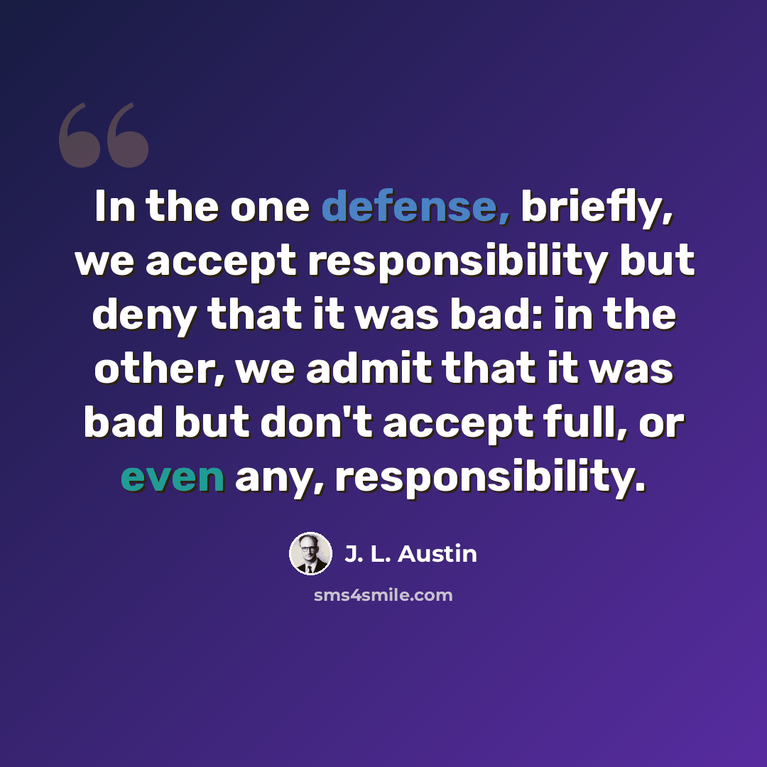“In the one defense, briefly, we accept responsibility but deny that it was bad: in the other, we admit that it was bad but don't accept full, or even any, responsibility.” quote by J. L. Austin