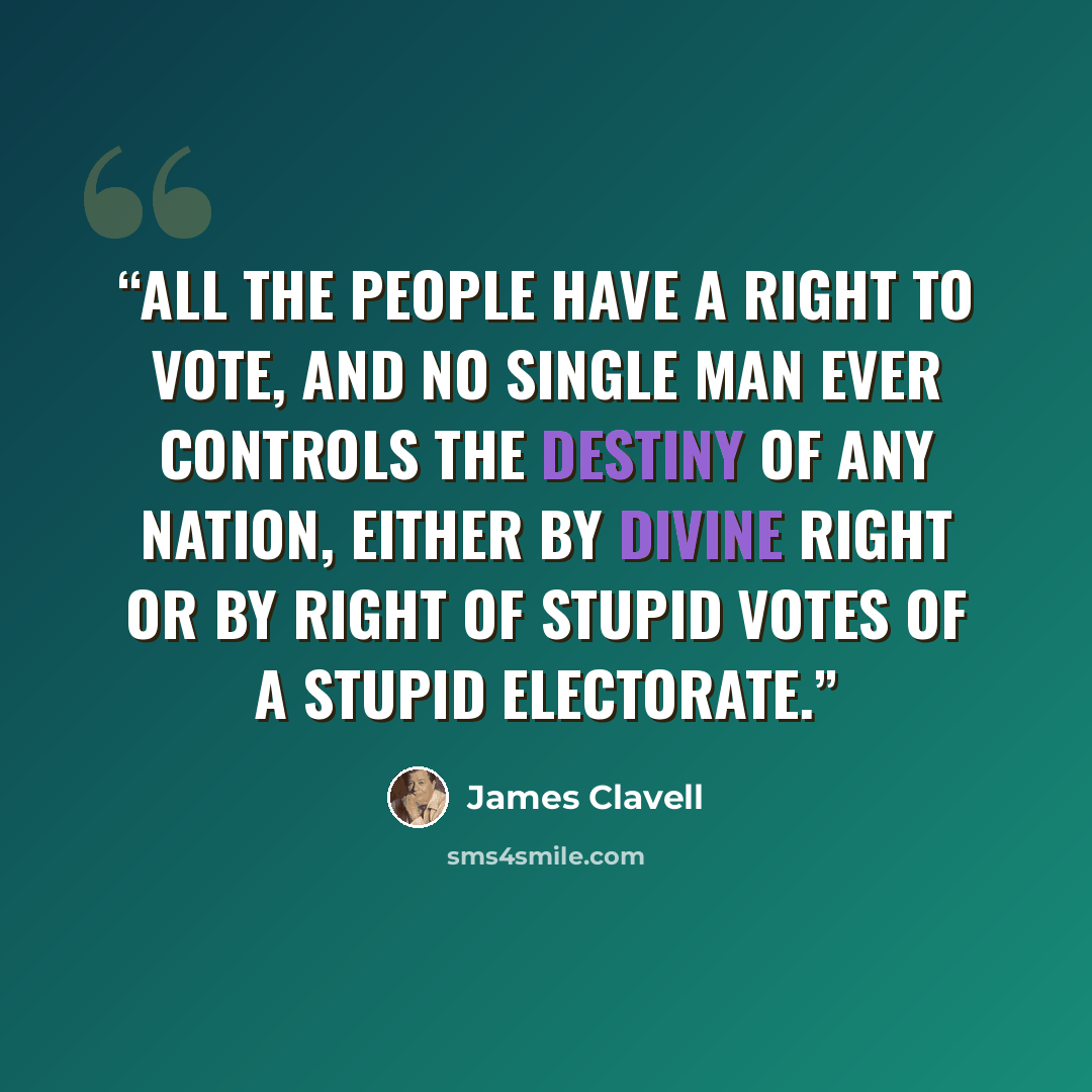 “all the people have a right to vote, and no single man ever controls the destiny of any nation, either by divine right or by right of stupid votes of a stupid electorate.” quote by James Clavell