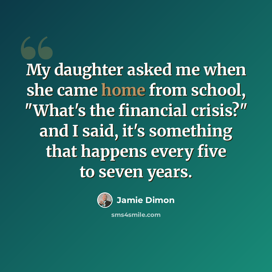 “My daughter asked me when she came home from school, "What's the financial crisis?" and I said, it's something that happens every five to seven years.” quote by Jamie Dimon