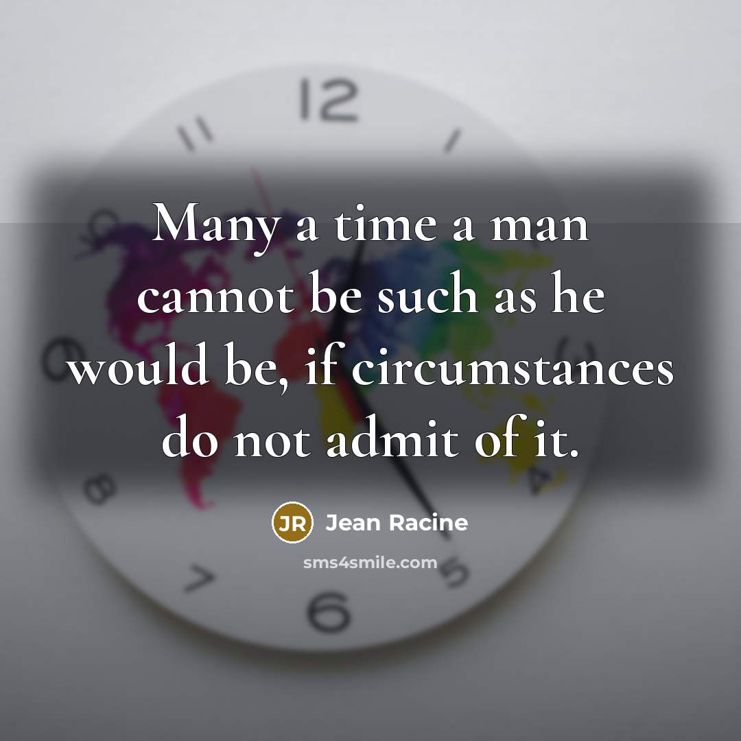 “Many a time a man cannot be such as he would be, if circumstances do not admit of it.” quote by Jean Racine