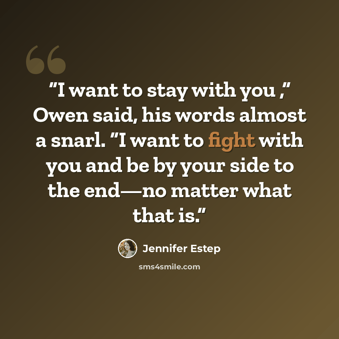 “I want to stay with you ,” Owen said, his words almost a snarl. “I want to fight with you and be by your side to the end—no matter what that is.” quote by Jennifer Estep