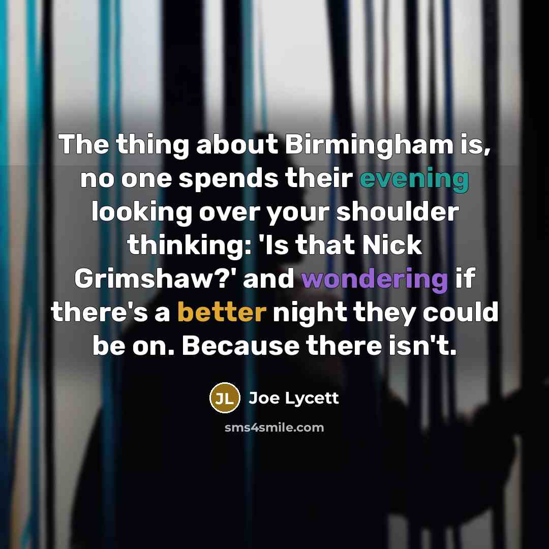 “The thing about Birmingham is, no one spends their evening looking over your shoulder thinking: 'Is that Nick Grimshaw?' and wondering if there's a better night they could be on. Because there isn't.” quote by Joe Lycett
