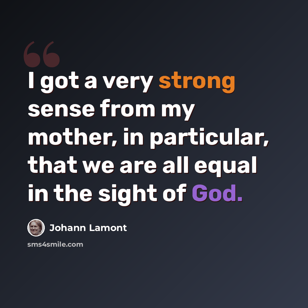 “I got a very strong sense from my mother, in particular, that we are all equal in the sight of God.” quote by Johann Lamont