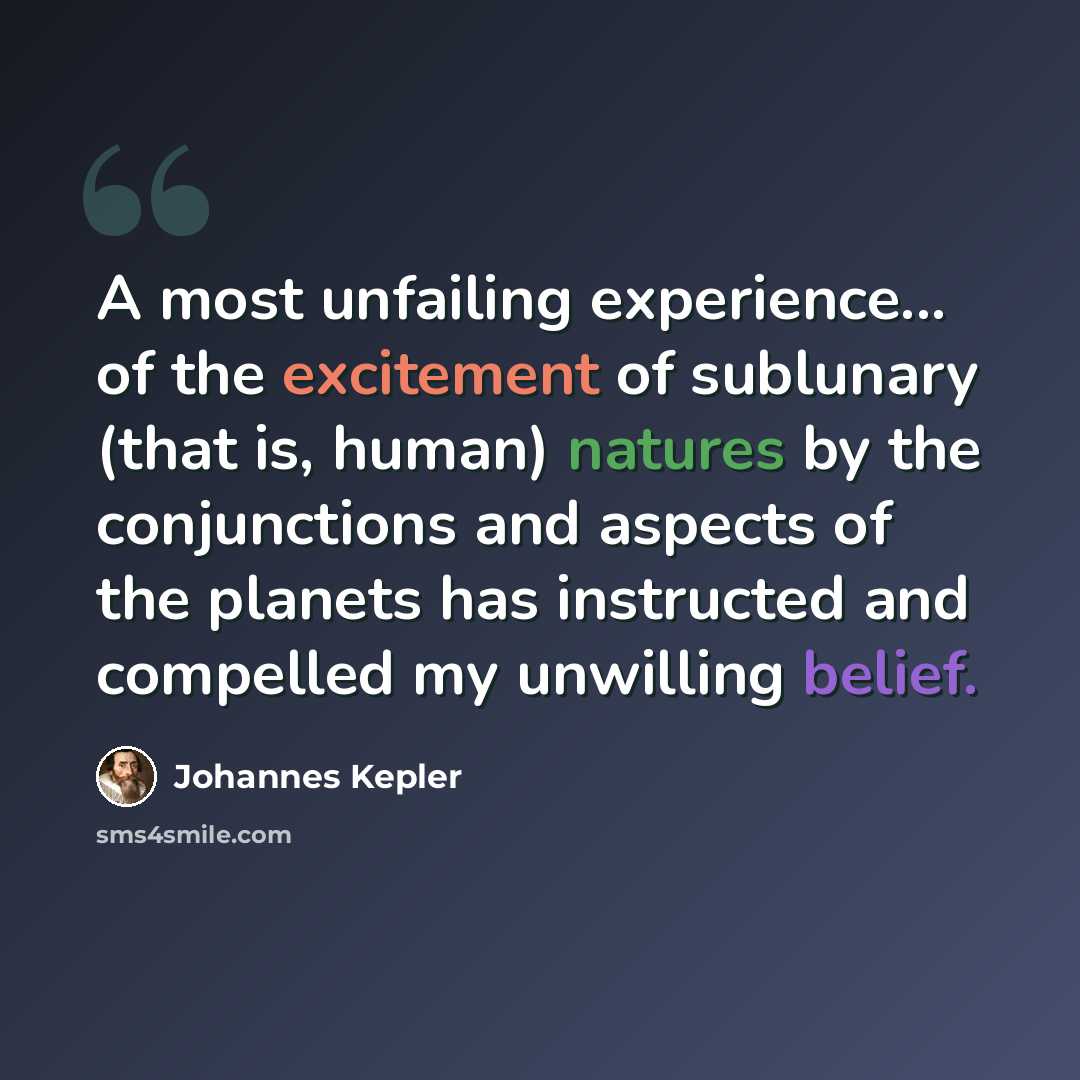 “A most unfailing experience... of the excitement of sublunary (that is, human) natures by the conjunctions and aspects of the planets has instructed and compelled my unwilling belief.” quote by Johannes Kepler