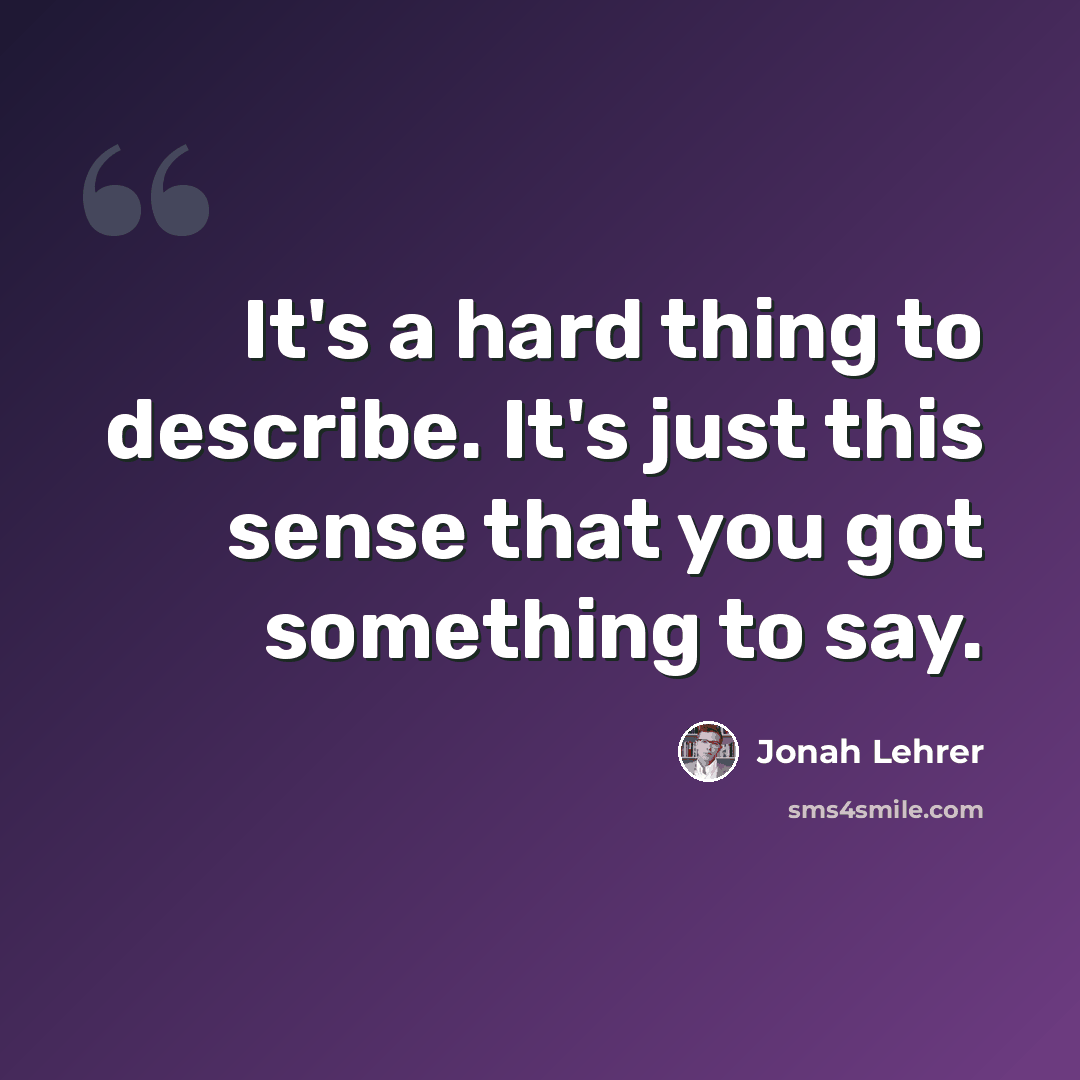 “It's a hard thing to describe. It's just this sense that you got something to say.” quote by Jonah Lehrer
