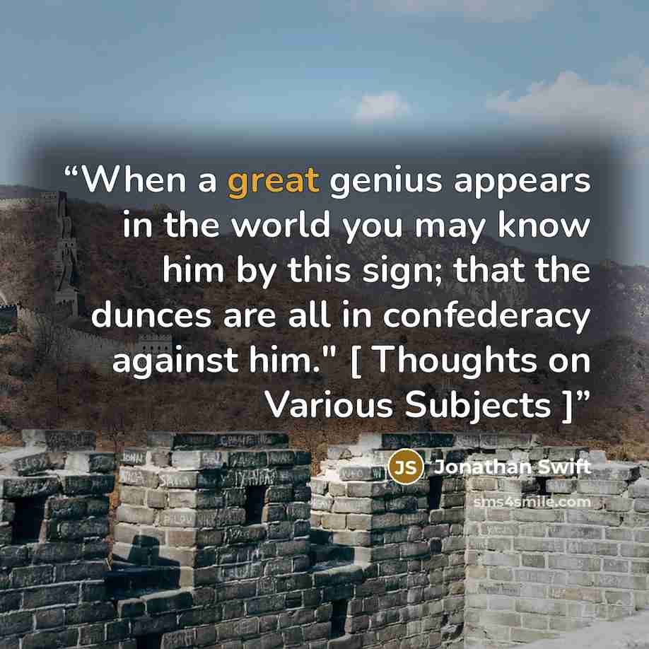 “When a great genius appears in the world you may know him by this sign; that the dunces are all in confederacy against him." [ Thoughts on Various Subjects ]” quote by Jonathan Swift