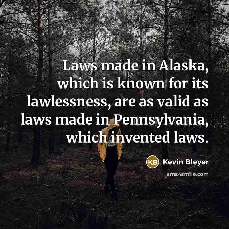 “Laws made in Alaska, which is known for its lawlessness, are as valid as laws made in Pennsylvania, which invented laws.” quote by Kevin Bleyer