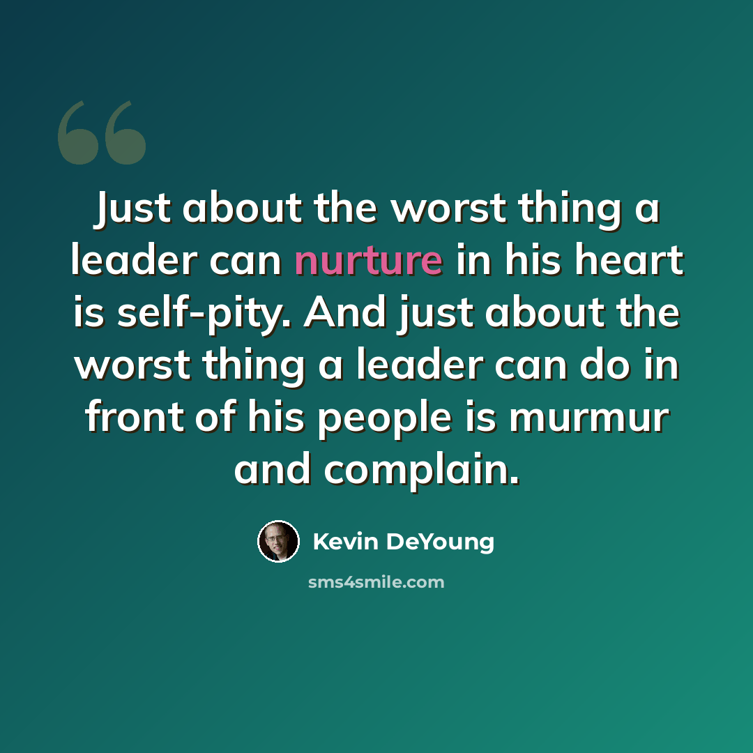“Just about the worst thing a leader can nurture in his heart is self-pity. And just about the worst thing a leader can do in front of his people is murmur and complain.” quote by Kevin DeYoung