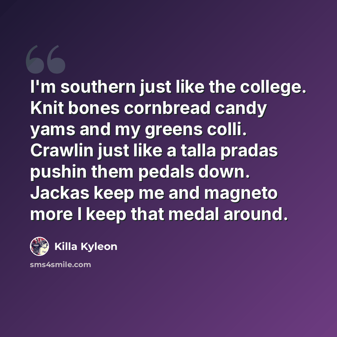 “I'm southern just like the college. Knit bones cornbread candy yams and my greens colli. Crawlin just like a talla pradas pushin them pedals down. Jackas keep me and magneto more I keep that medal around.” quote by Killa Kyleon