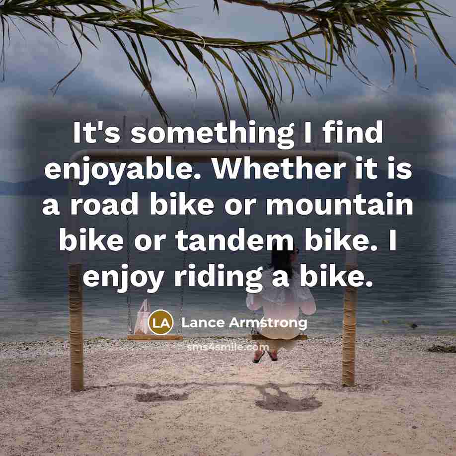 “It's something I find enjoyable. Whether it is a road bike or mountain bike or tandem bike. I enjoy riding a bike.” quote by Lance Armstrong