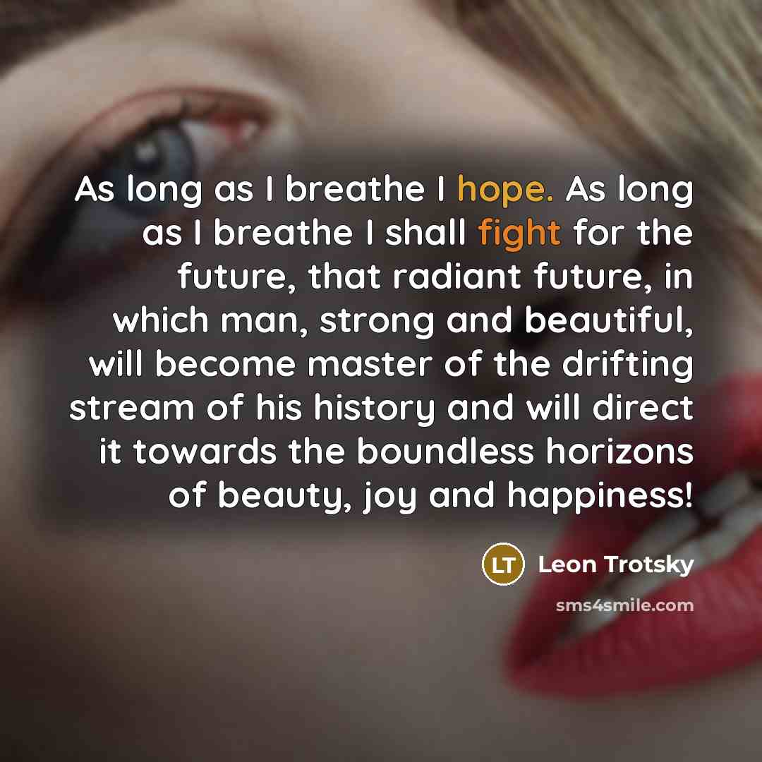 “As long as I breathe I hope. As long as I breathe I shall fight for the future, that radiant future, in which man, strong and beautiful, will become master of the drifting stream of his history and will direct it towards the boundless horizons of beauty, joy and happiness!” quote by Leon Trotsky