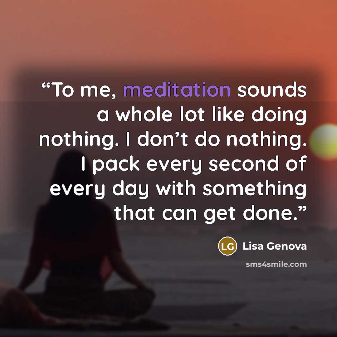 “To me, meditation sounds a whole lot like doing nothing. I don’t do nothing. I pack every second of every day with something that can get done.” quote by Lisa Genova