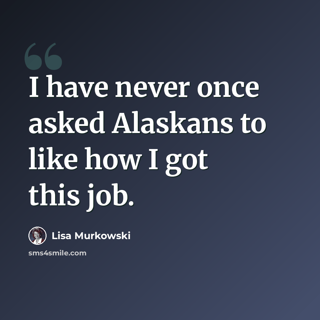“I have never once asked Alaskans to like how I got this job.” quote by Lisa Murkowski