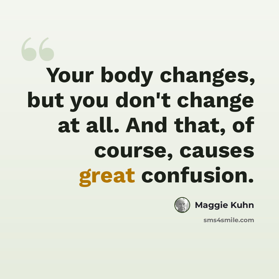 “Your body changes, but you don't change at all. And that, of course, causes great confusion.” quote by Maggie Kuhn