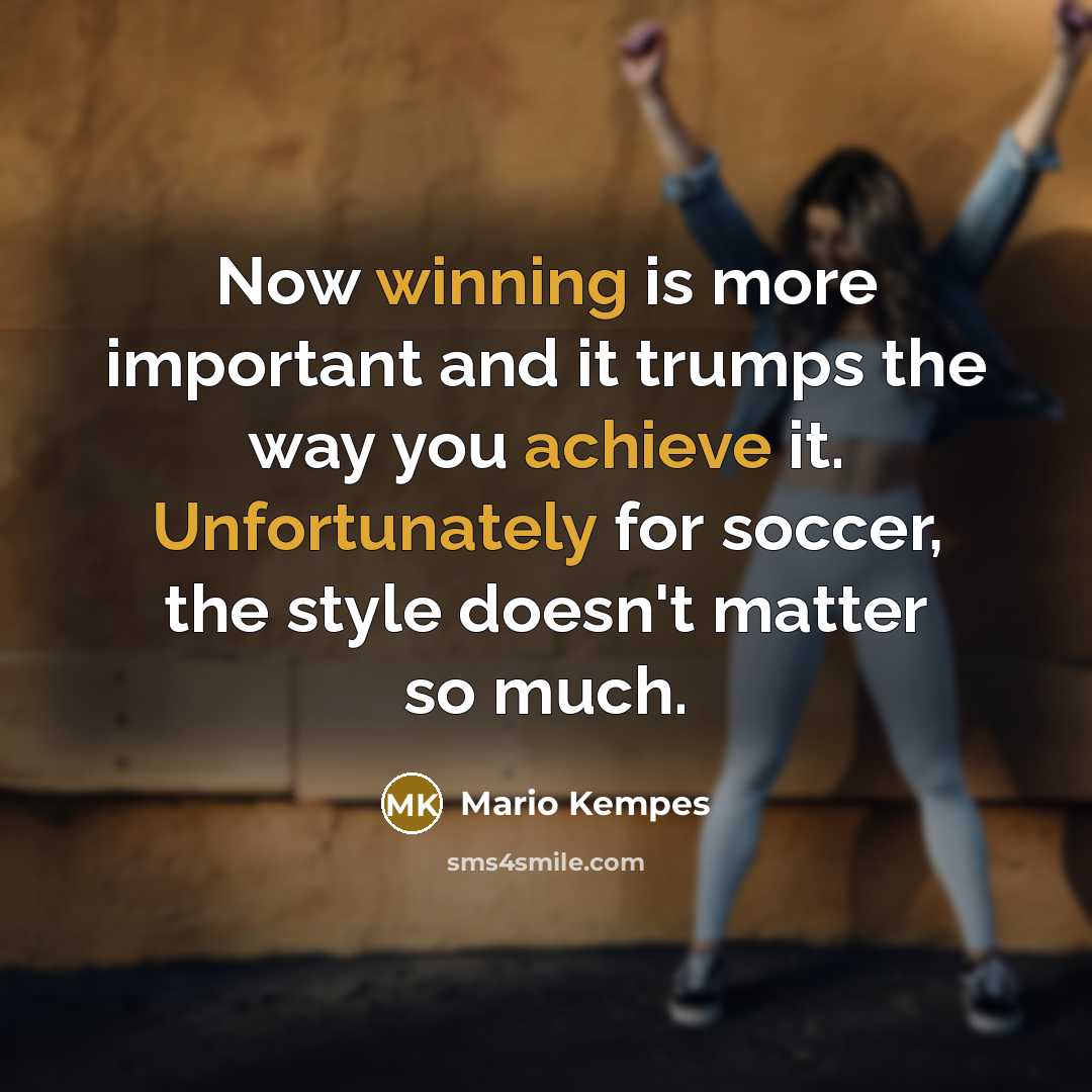 “Now winning is more important and it trumps the way you achieve it. Unfortunately for soccer, the style doesn't matter so much.” quote by Mario Kempes