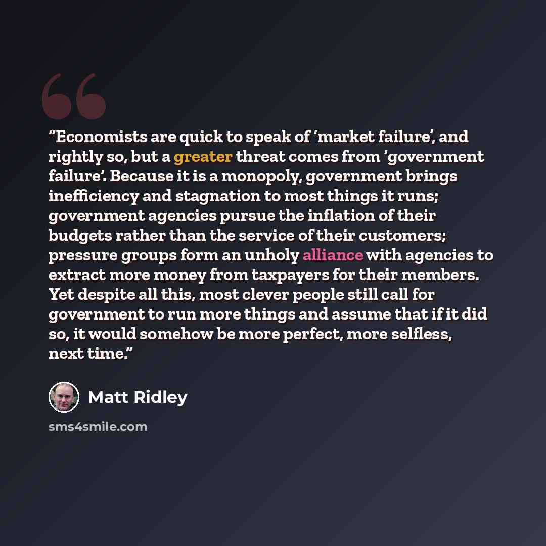 “Economists are quick to speak of ‘market failure’, and rightly so, but a greater threat comes from ‘government failure‘. Because it is a monopoly, government brings inefficiency and stagnation to most things it runs; government agencies pursue the inflation of their budgets rather than the service…” quote by Matt Ridley