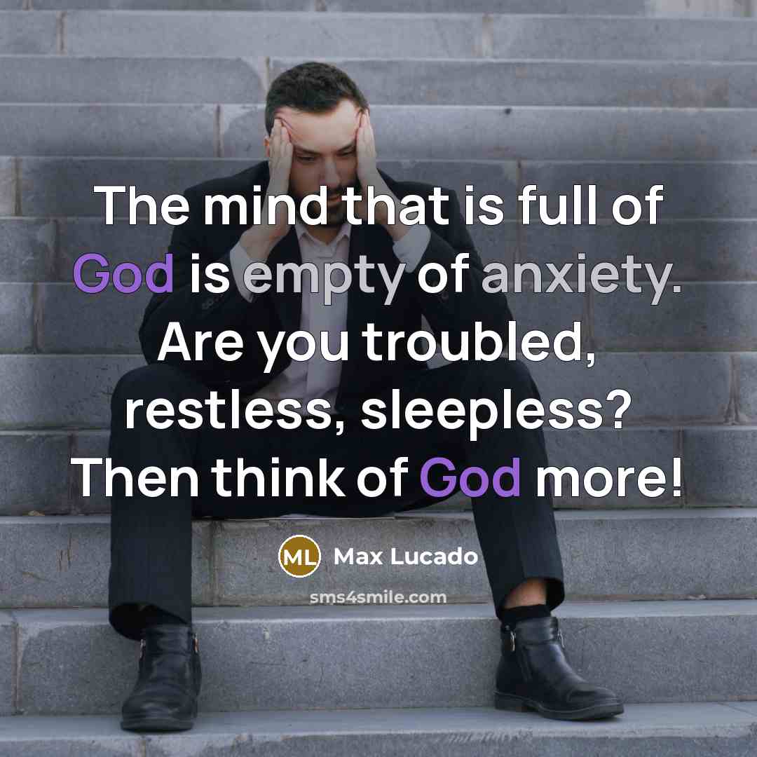 “The mind that is full of God is empty of anxiety. Are you troubled, restless, sleepless? Then think of God more!” quote by Max Lucado