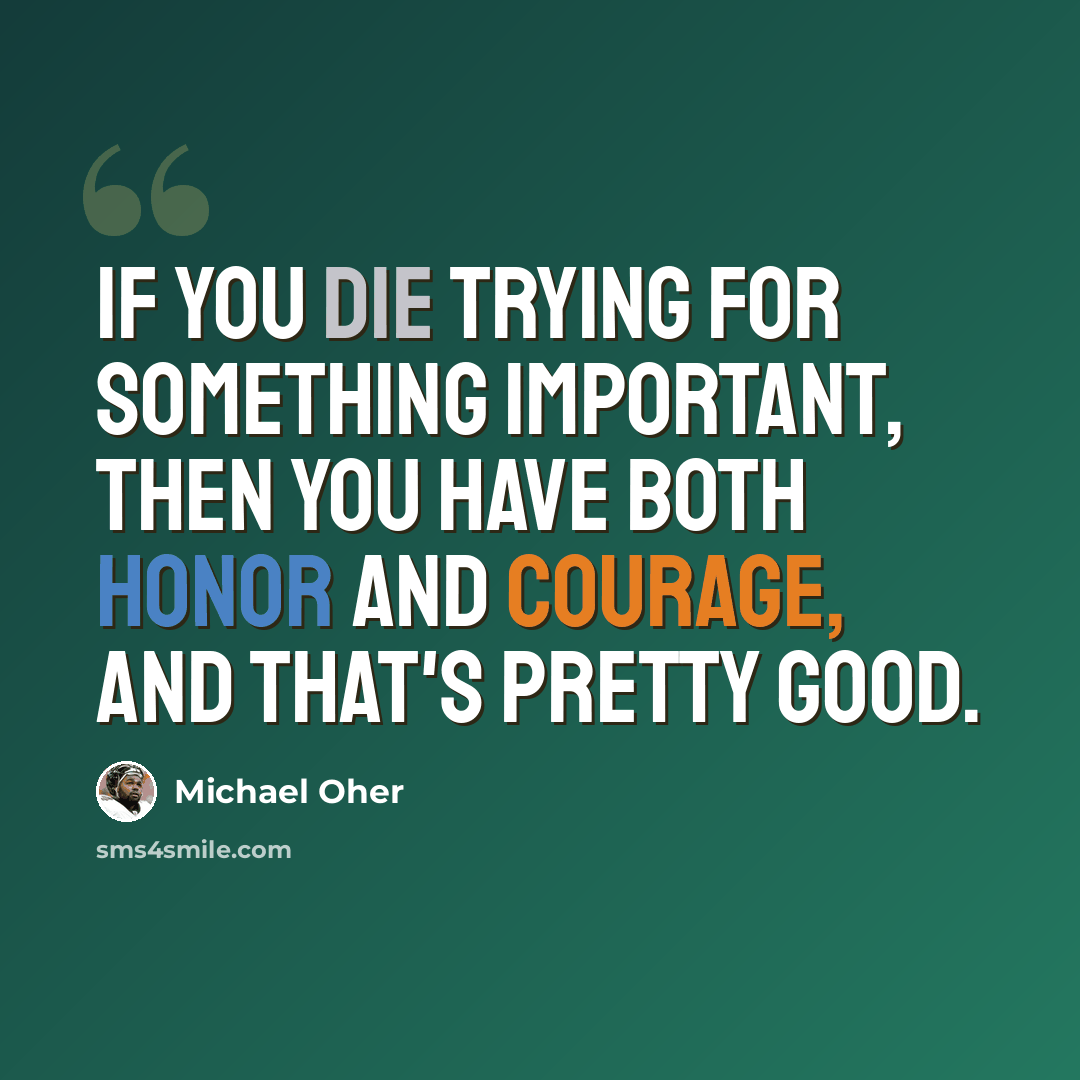 “If you die trying for something important, then you have both honor and courage, and that's pretty good.” quote by Michael Oher